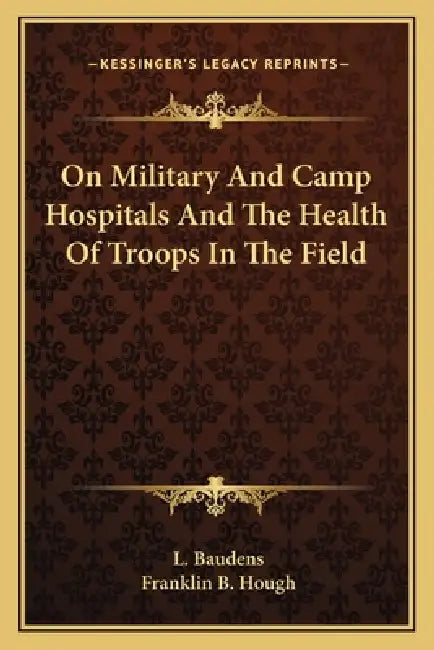 On Military And Camp Hospitals And The Health Of Troops In The Field by L. Baudens, Franklin B. Hough