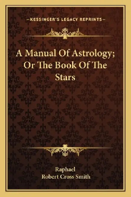A Manual Of Astrology; Or The Book Of The Stars by Raphael, Robert Cross Smith