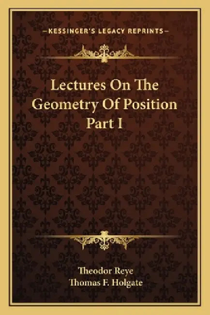 Lectures On The Geometry Of Position Part I by Theodor Reye, Thomas F. Holgate