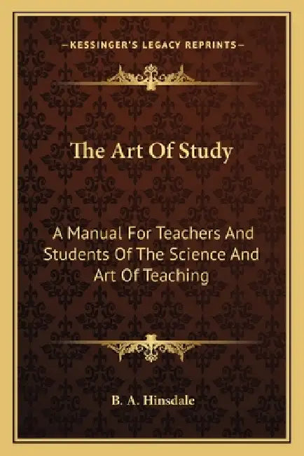 The Art Of Study: A Manual For Teachers And Students Of The Science And Art Of Teaching by B. a. Hinsdale