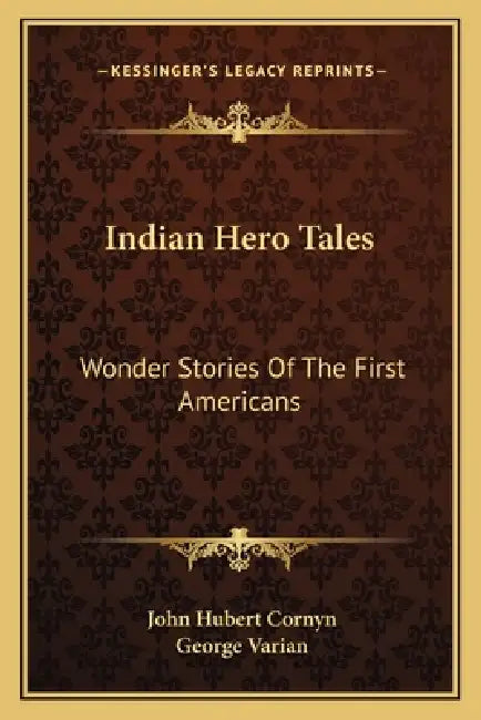 Indian Hero Tales: Wonder Stories Of The First Americans by John Hubert Cornyn, George Varian