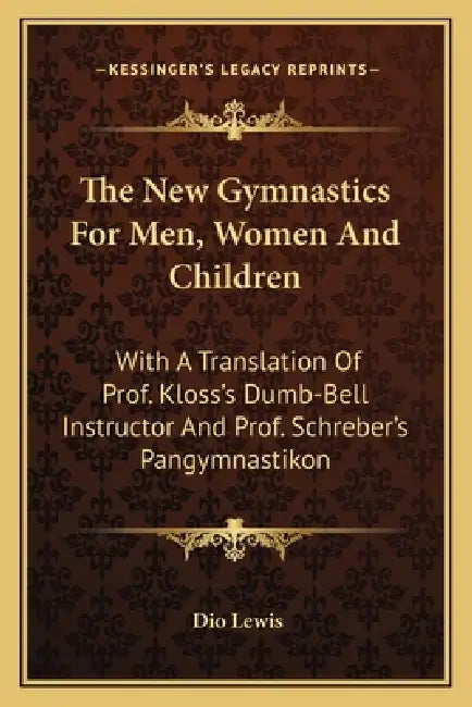 The New Gymnastics For Men, Women And Children: With A Translation Of Prof. Kloss's Dumb-Bell Instructor And Prof. Schreber's Pangymnastikon by Dio Lewis