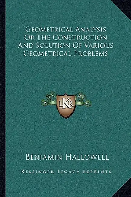 Geometrical Analysis Or The Construction And Solution Of Various Geometrical Problems by Benjamin Hallowell