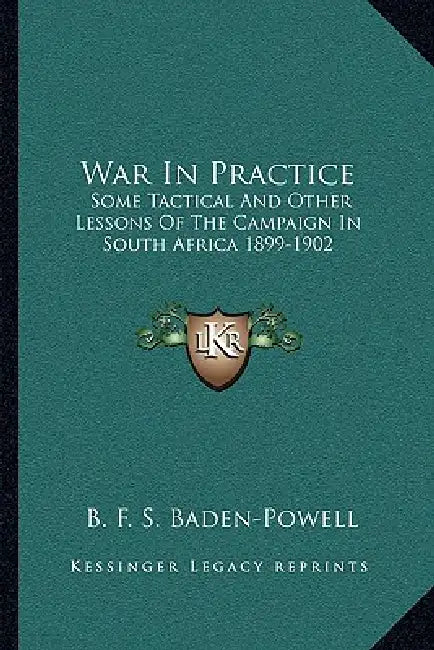 War In Practice: Some Tactical And Other Lessons Of The Campaign In South Africa 1899-1902 by B. F. S. Baden-Powell