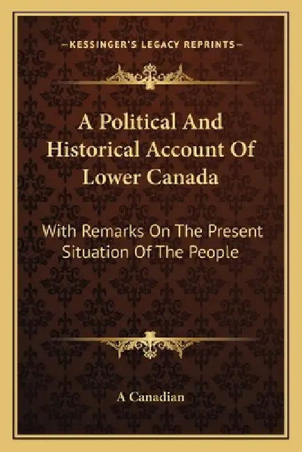 A Political And Historical Account Of Lower Canada: With Remarks On The Present Situation Of The People by A. Canadian