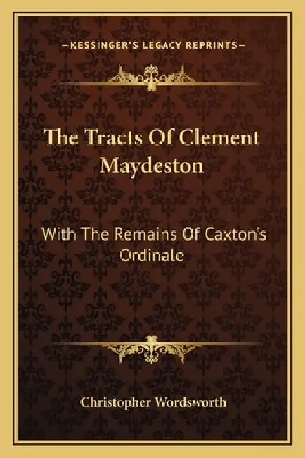The Tracts Of Clement Maydeston: With The Remains Of Caxton's Ordinale by Christopher Wordsworth