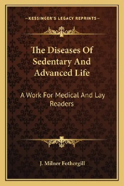 The Diseases Of Sedentary And Advanced Life: A Work For Medical And Lay Readers by J. Milner Fothergill