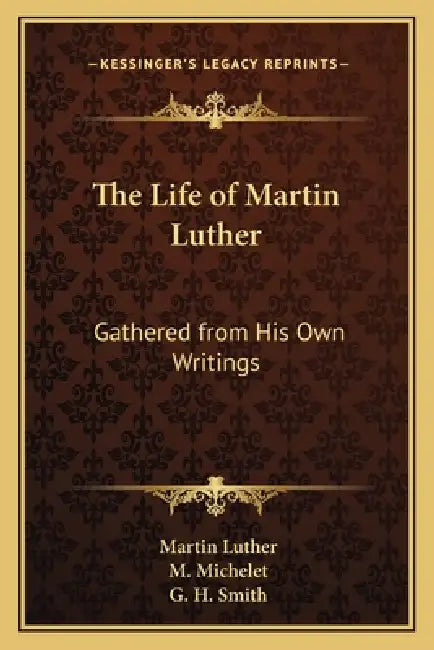 The Life of Martin Luther: Gathered from His Own Writings by Martin Luther, M. Michelet, G. H. Smith