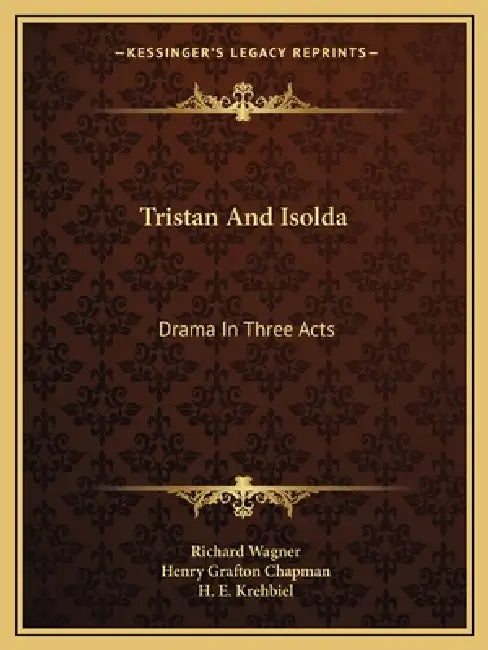 Tristan And Isolda: Drama In Three Acts by Richard Wagner, Henry Grafton Chapman, H. E. Krehbiel