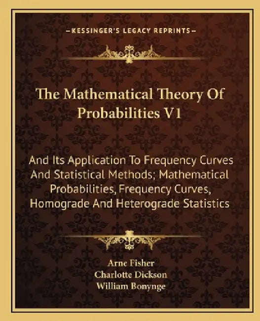 The Mathematical Theory Of Probabilities V1: And Its Application To Frequency Curves And Statistical Methods; Mathematical Probabilities, Frequency Cu by Arne Fisher, Charlotte Dickson, William Bonynge