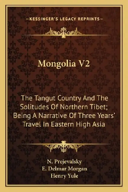 Mongolia V2: The Tangut Country And The Solitudes Of Northern Tibet; Being A Narrative Of Three Years' Travel In Eastern High Asia by N. Prejevalsky, E. Delmar Morgan, Henry Yule