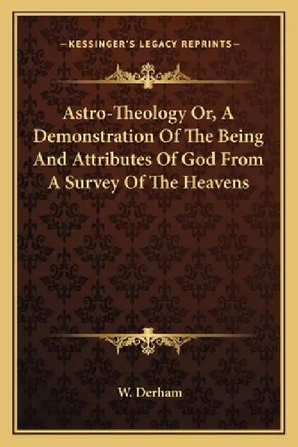 Astro-Theology Or, A Demonstration Of The Being And Attributes Of God From A Survey Of The Heavens by W. Derham