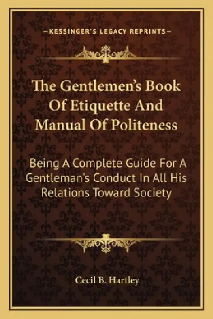 The Gentlemen's Book Of Etiquette And Manual Of Politeness: Being A Complete Guide For A Gentleman's Conduct In All His Relations Toward Society by Cecil B. Hartley
