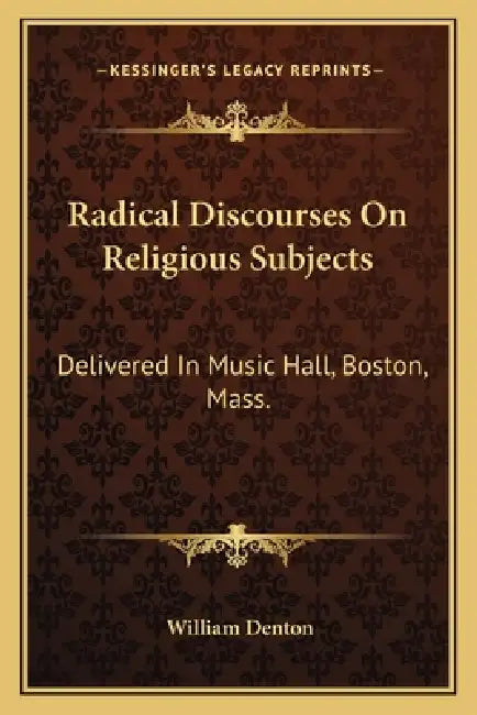 Radical Discourses On Religious Subjects: Delivered In Music Hall, Boston, Mass. by William Denton