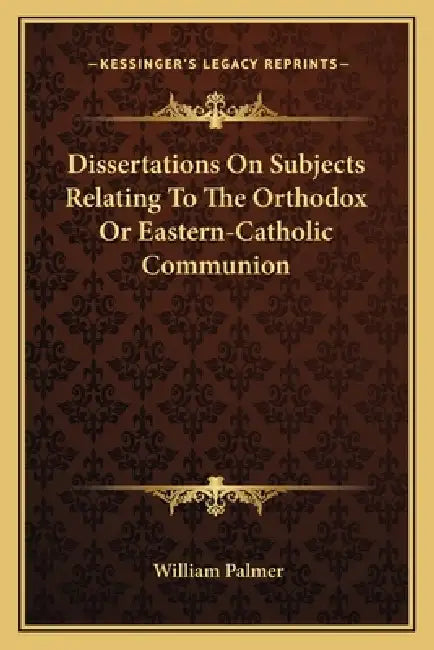 Dissertations On Subjects Relating To The Orthodox Or Eastern-Catholic Communion by William Palmer