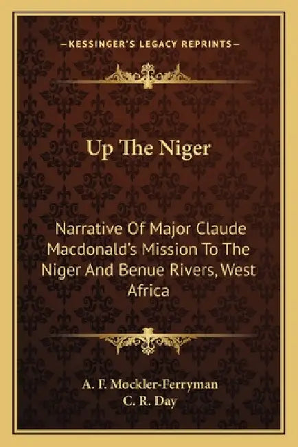 Up The Niger: Narrative Of Major Claude Macdonald's Mission To The Niger And Benue Rivers, West Africa by A. F. Mockler-Ferryman, C. R. Day