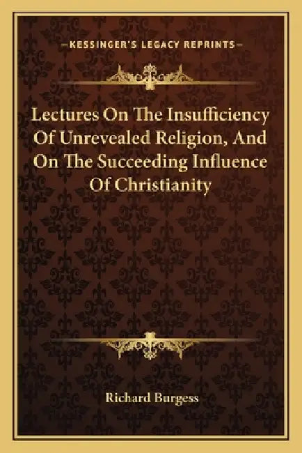Lectures On The Insufficiency Of Unrevealed Religion, And On The Succeeding Influence Of Christianity by Richard Burgess