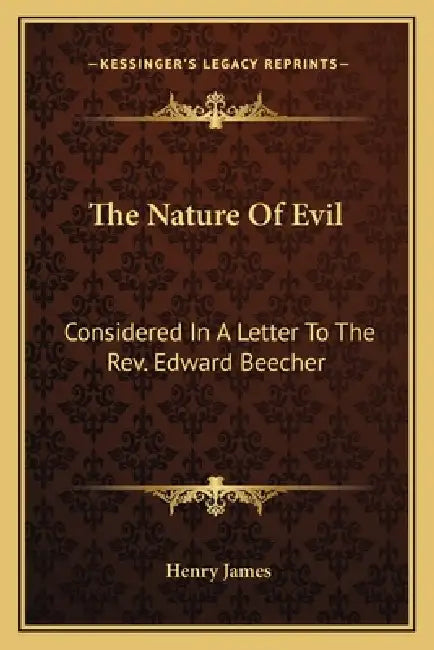 The Nature Of Evil: Considered In A Letter To The Rev. Edward Beecher by Henry James