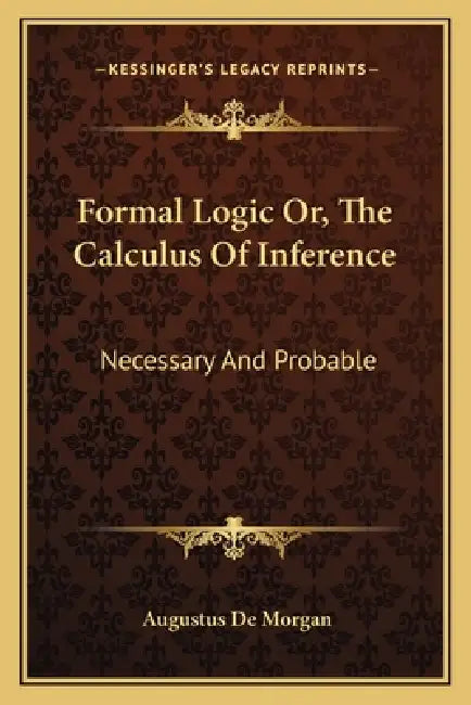Formal Logic Or, The Calculus Of Inference: Necessary And Probable by Augustus de Morgan