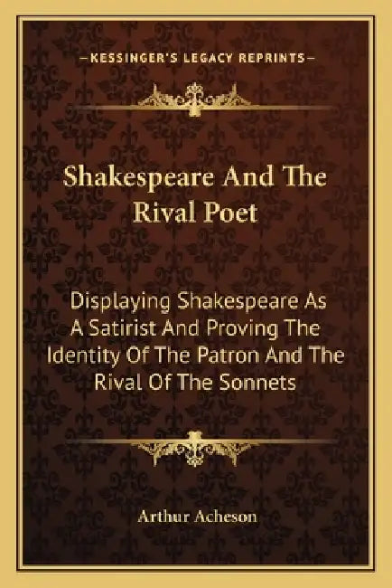 Shakespeare And The Rival Poet: Displaying Shakespeare As A Satirist And Proving The Identity Of The Patron And The Rival Of The Sonnets by Arthur Acheson