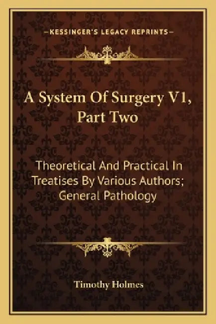 A System Of Surgery V1, Part Two: Theoretical And Practical In Treatises By Various Authors; General Pathology by Timothy Holmes