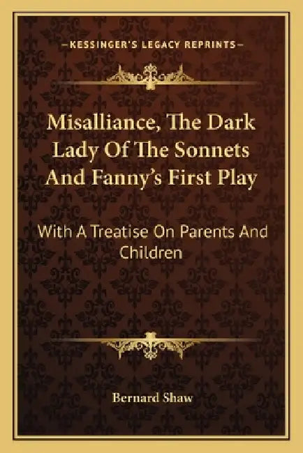 Misalliance, The Dark Lady Of The Sonnets And Fanny's First Play: With A Treatise On Parents And Children by Bernard Shaw