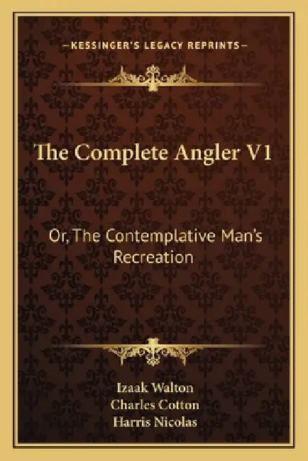 The Complete Angler V1: Or, The Contemplative Man's Recreation: Being A Discourse Of Rivers, Fish-Ponds, Fish And Fishing by Izaak Walton, Charles Cotton, Harris Nicolas