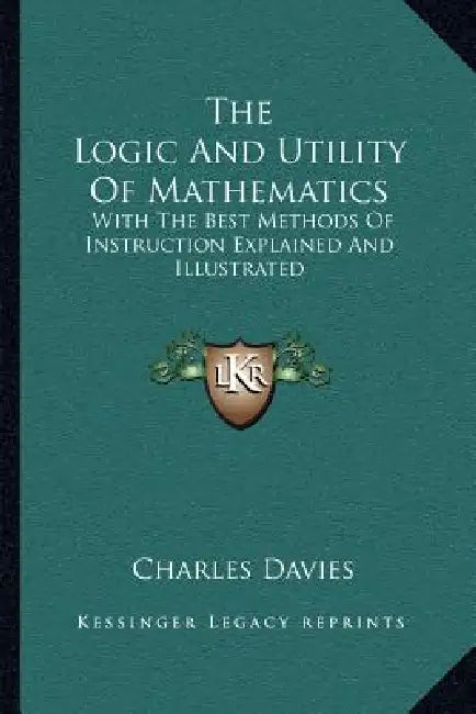 The Logic And Utility Of Mathematics: With The Best Methods Of Instruction Explained And Illustrated by Charles Davies