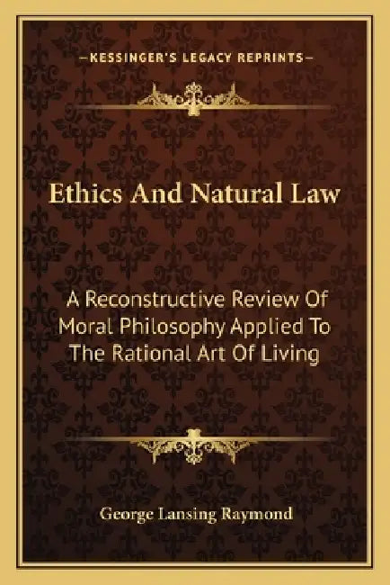Ethics And Natural Law: A Reconstructive Review Of Moral Philosophy Applied To The Rational Art Of Living by George Lansing Raymond