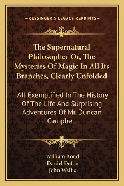 The Supernatural Philosopher Or, The Mysteries Of Magic In All Its Branches, Clearly Unfolded: All Exemplified In The History Of The Life And Surprisi by William Bond, Daniel Defoe, John Wallis