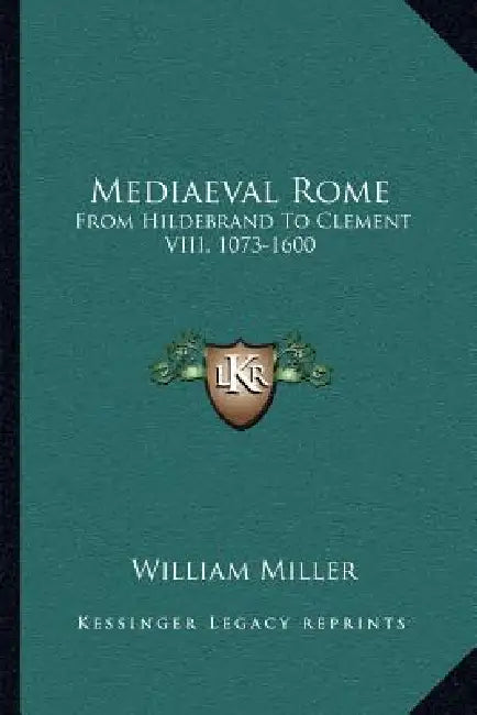 Mediaeval Rome: From Hildebrand to Clement VIII, 1073-1600 by William Miller