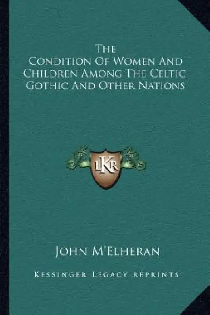 The Condition Of Women And Children Among The Celtic, Gothic And Other Nations by John M'Elheran