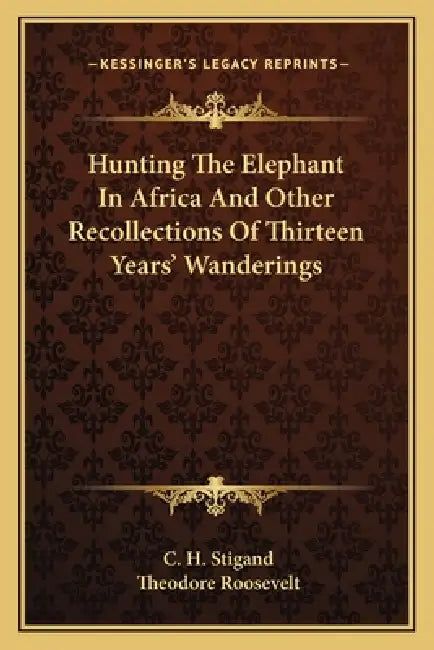 Hunting The Elephant In Africa And Other Recollections Of Thirteen Years' Wanderings by C. H. Stigand, Theodore Roosevelt