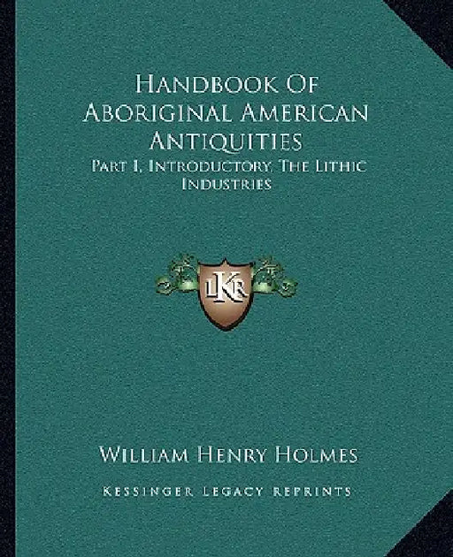 Handbook Of Aboriginal American Antiquities: Part I, Introductory, The Lithic Industries by William Henry Holmes