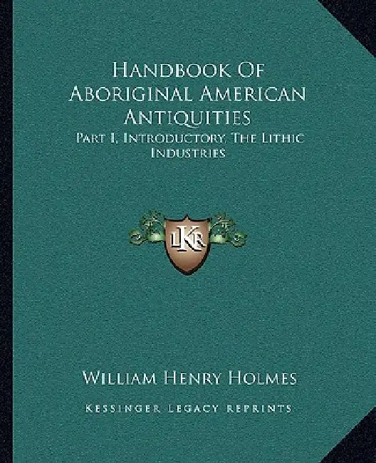 Handbook Of Aboriginal American Antiquities: Part I, Introductory, The Lithic Industries by William Henry Holmes