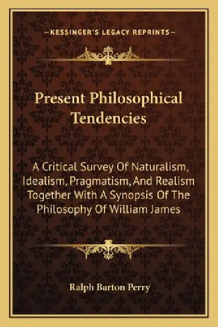 Present Philosophical Tendencies: A Critical Survey Of Naturalism, Idealism, Pragmatism, And Realism Together With A Synopsis Of The Philosophy Of Wil by Ralph Barton Perry