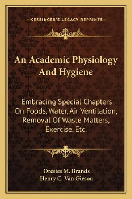 An Academic Physiology And Hygiene: Embracing Special Chapters On Foods, Water, Air Ventilation, Removal Of Waste Matters, Exercise, Etc. by Orestes M. Brands, Henry C. Van Gieson
