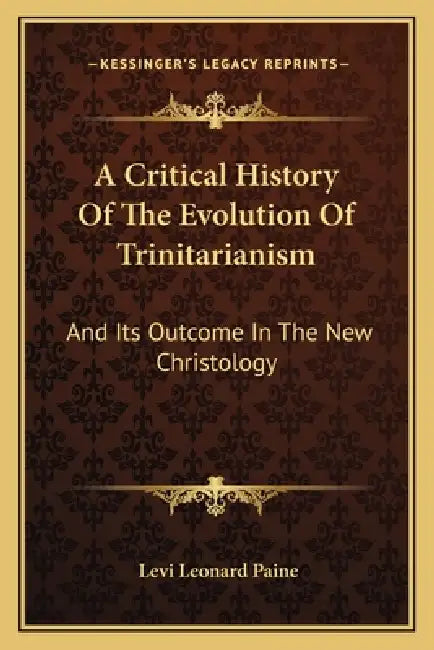 A Critical History Of The Evolution Of Trinitarianism: And Its Outcome In The New Christology by Levi Leonard Paine