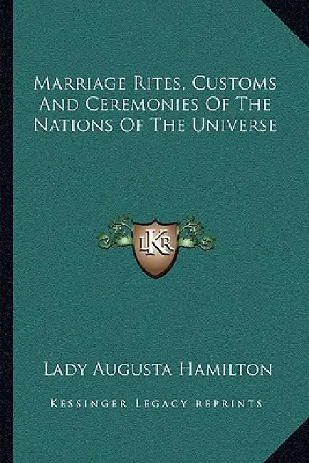 Marriage Rites, Customs And Ceremonies Of The Nations Of The Universe by Lady Augusta Hamilton