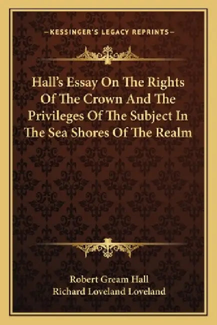 Hall's Essay On The Rights Of The Crown And The Privileges Of The Subject In The Sea Shores Of The Realm by Robert Gream Hall, Richard Loveland Loveland