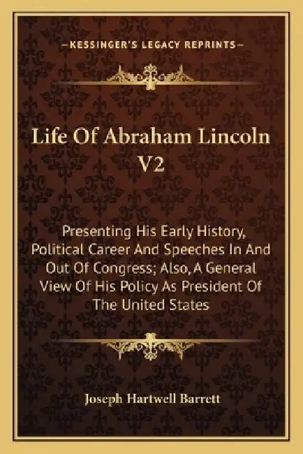 Life Of Abraham Lincoln V2: Presenting His Early History, Political Career And Speeches In And Out Of Congress; Also, A General View Of His Policy by Joseph Hartwell Barrett