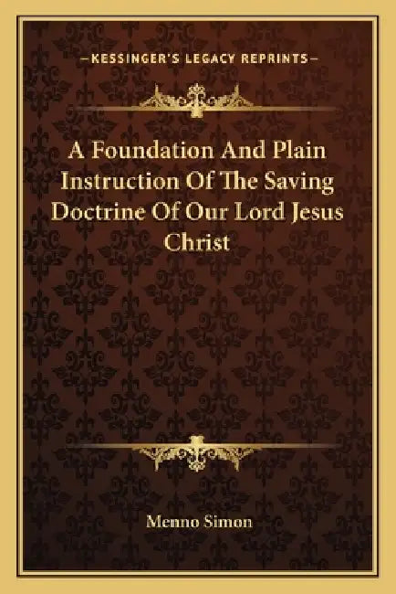 A Foundation And Plain Instruction Of The Saving Doctrine Of Our Lord Jesus Christ by Menno Simon