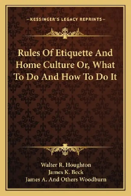 Rules Of Etiquette And Home Culture Or, What To Do And How To Do It by Walter R. Houghton, James K. Beck, James A. and Others Woodburn