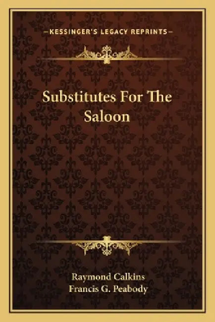 Substitutes For The Saloon by Raymond Calkins, Francis G. Peabody