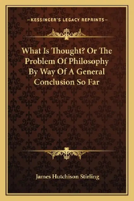 What Is Thought? Or The Problem Of Philosophy By Way Of A General Conclusion So Far by James Hutchison Stirling