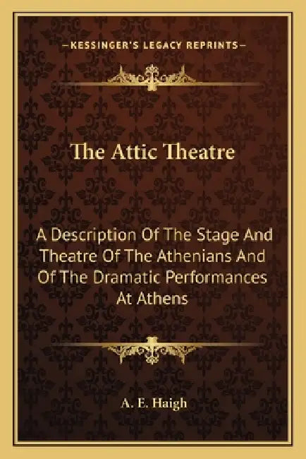 The Attic Theatre: A Description Of The Stage And Theatre Of The Athenians And Of The Dramatic Performances At Athens by A. E. Haigh