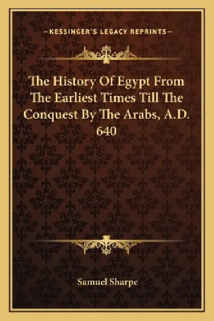 The History Of Egypt From The Earliest Times Till The Conquest By The Arabs, A.D. 640 by Samuel Sharpe