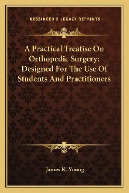 A Practical Treatise On Orthopedic Surgery; Designed For The Use Of Students And Practitioners by James K. Young