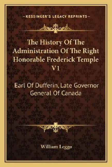 The History Of The Administration Of The Right Honorable Frederick Temple V1: Earl Of Dufferin, Late Governor General Of Canada by William Leggo