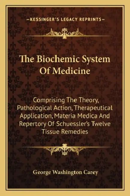 The Biochemic System Of Medicine: Comprising The Theory, Pathological Action, Therapeutical Application, Materia Medica And Repertory Of Schuessler's by George Washington Carey